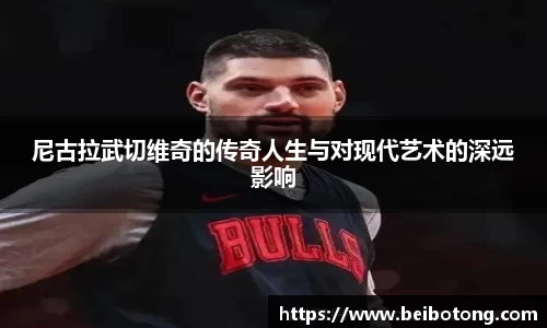 尼古拉武切维奇的传奇人生与对现代艺术的深远影响