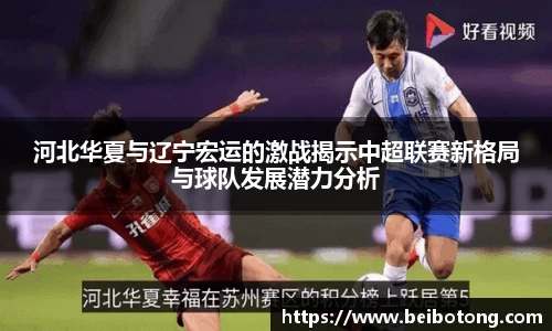 河北华夏与辽宁宏运的激战揭示中超联赛新格局与球队发展潜力分析