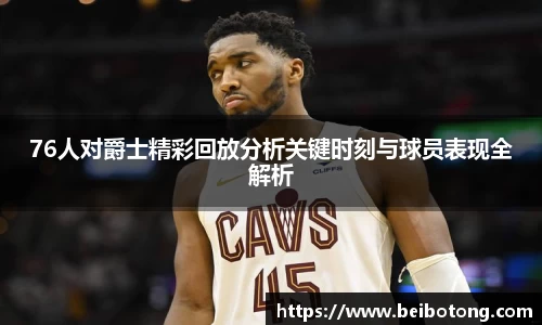 76人对爵士精彩回放分析关键时刻与球员表现全解析